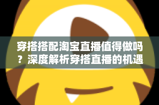 穿搭搭配淘宝直播值得做吗？深度解析穿搭直播的机遇、挑战与入行指南