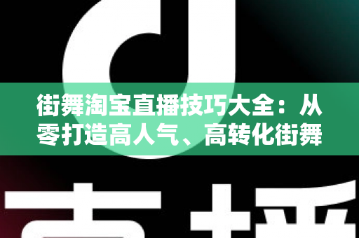 街舞淘宝直播技巧大全:从零打造高人气、高转化街舞直播间的实战攻略 街舞淘宝直播技巧大全:从零打造高人气、高转化街舞直播间的实战攻略