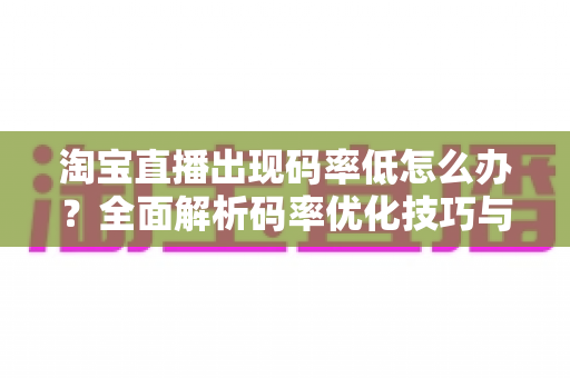 淘宝直播出现码率低怎么办？全面解析码率优化技巧与实用解决方案，助你轻松提升直播画质