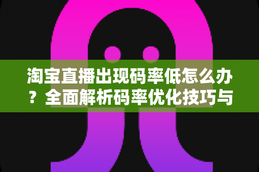 淘宝直播出现码率低怎么办？全面解析码率优化技巧与实用解决方案，助你轻松提升直播画质