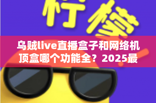 乌贼live直播盒子和网络机顶盒哪个功能全？2025最新深度对比与选购避坑指南