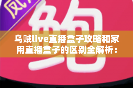 乌贼live直播盒子攻略和家用直播盒子的区别全解析：一文读懂如何选对直播设备