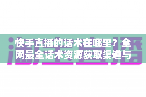 快手直播的话术在哪里？全网最全话术资源获取渠道与实操指南