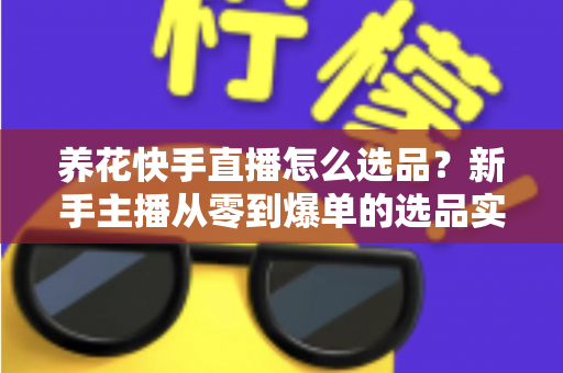 养花快手直播怎么选品？新手主播从零到爆单的选品实战全攻略