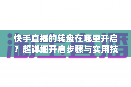 快手直播的转盘在哪里开启？超详细开启步骤与实用技巧全解析