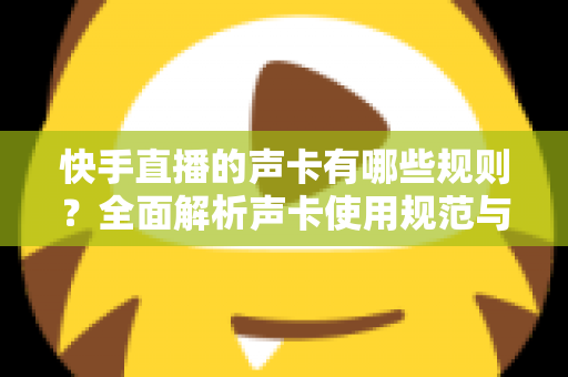 快手直播的声卡有哪些规则？全面解析声卡使用规范与避坑指南