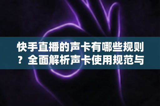 快手直播的声卡有哪些规则？全面解析声卡使用规范与避坑指南