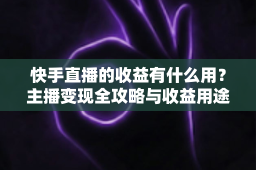 快手直播的收益有什么用？主播变现全攻略与收益用途深度解析