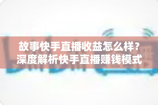 故事快手直播收益怎么样?深度解析快手直播赚钱模式、真实收入水平与快速提升收益的实用指南 故事快手直播收益怎么样?深度解析快手直播赚钱模式、真实收入水平与快速提升收益的实用指南