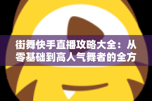 街舞快手直播攻略大全：从零基础到高人气舞者的全方位实战指南