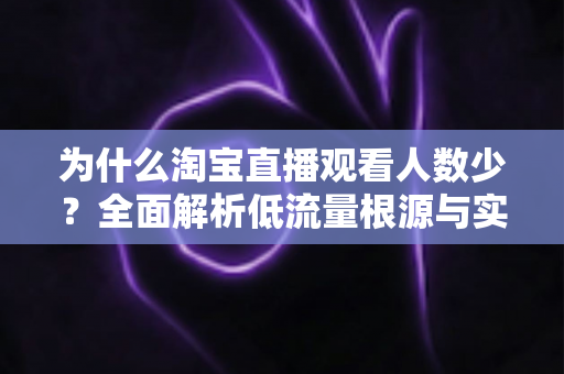 为什么淘宝直播观看人数少？全面解析低流量根源与实用破解方案