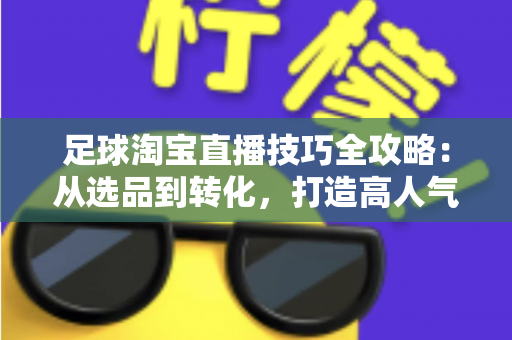 足球淘宝直播技巧全攻略：从选品到转化，打造高人气足球主题直播间