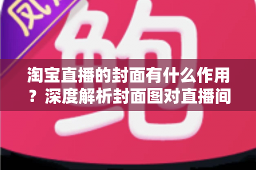 淘宝直播的封面有什么作用?深度解析封面图对直播间流量的决定性影响 淘宝直播的封面有什么作用?深度解析封面图对直播间流量的决定性影响