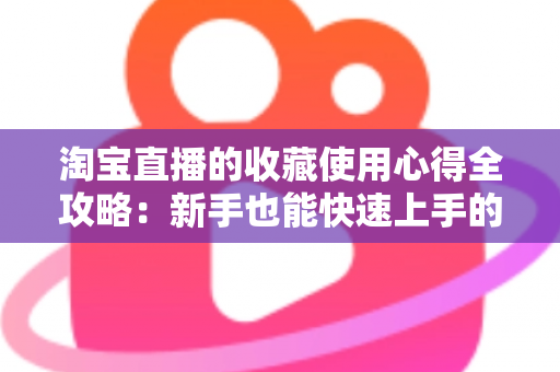 淘宝直播的收藏使用心得全攻略：新手也能快速上手的高效收藏技巧