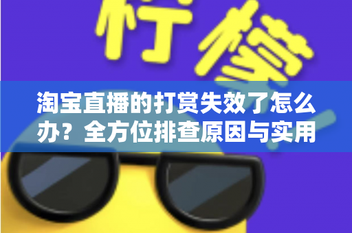 淘宝直播的打赏失效了怎么办？全方位排查原因与实用解决方案大全