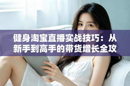 健身淘宝直播实战技巧：从新手到高手的带货增长全攻略
