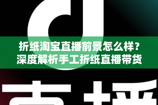 折纸淘宝直播前景怎么样?深度解析手工折纸直播带货的市场机遇与未来空间 折纸淘宝直播前景怎么样?深度解析手工折纸直播带货的市场机遇与未来空间