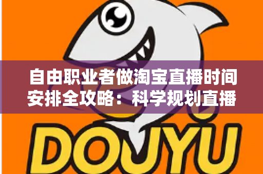 自由职业者做淘宝直播时间安排全攻略：科学规划直播时段，让带货效率与生活品质双提升