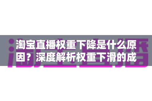 淘宝直播权重下降是什么原因？深度解析权重下滑的成因与恢复全攻略