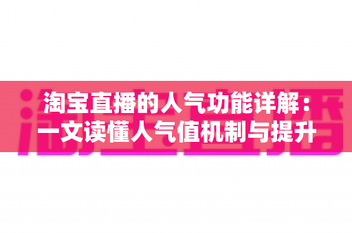 淘宝直播的人气功能详解：一文读懂人气值机制与提升直播间热度的实用技巧