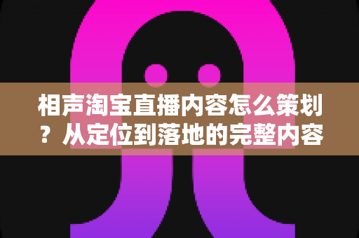 相声淘宝直播内容怎么策划?从定位到落地的完整内容策划指南 相声淘宝直播内容怎么策划?从定位到落地的完整内容策划指南
