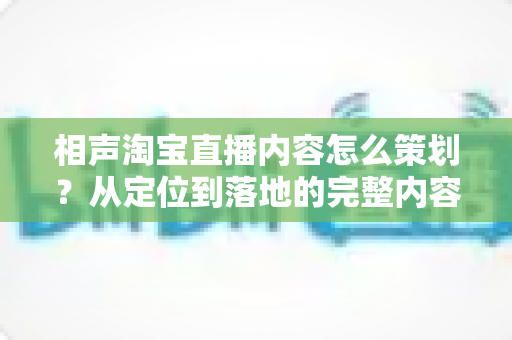 相声淘宝直播内容怎么策划？从定位到落地的完整内容策划指南