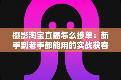 摄影淘宝直播怎么接单:新手到老手都能用的实战获客指南 摄影淘宝直播怎么接单:新手到老手都能用的实战获客指南