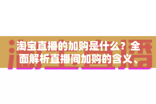 淘宝直播的加购是什么？全面解析直播间加购的含义、作用与实操技巧