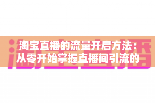 淘宝直播的流量开启方法:从零开始掌握直播间引流的完整攻略 淘宝直播的流量开启方法:从零开始掌握直播间引流的完整攻略