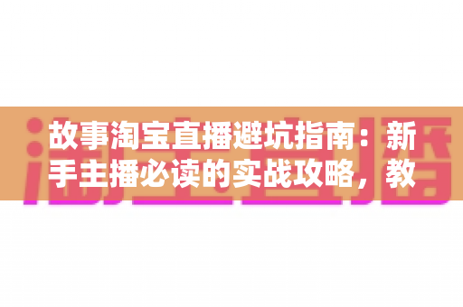 故事淘宝直播避坑指南：新手主播必读的实战攻略，教你避开直播带货中的那些“坑”