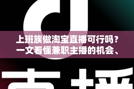 上班族做淘宝直播可行吗？一文看懂兼职主播的机会、挑战与实操路径