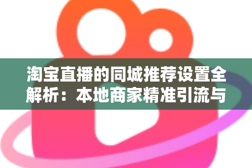淘宝直播的同城推荐设置全解析：本地商家精准引流与运营实战指南