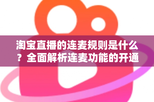 淘宝直播的连麦规则是什么？全面解析连麦功能的开通条件、使用规范与避坑指南