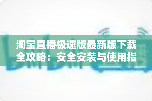 淘宝直播极速版最新版下载全攻略：安全安装与使用指南
