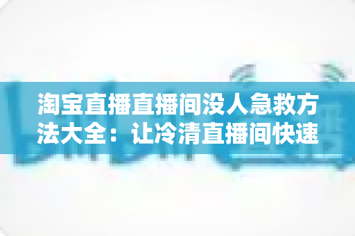淘宝直播直播间没人急救方法大全:让冷清直播间快速起死回生的实战指南 淘宝直播直播间没人急救方法大全:让冷清直播间快速起死回生的实战指南