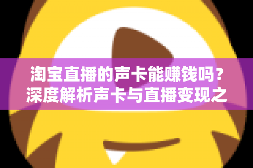 淘宝直播的声卡能赚钱吗?深度解析声卡与直播变现之间的真实关系 淘宝直播的声卡能赚钱吗?深度解析声卡与直播变现之间的真实关系