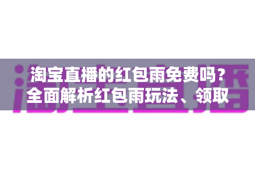 淘宝直播的红包雨免费吗？全面解析红包雨玩法、领取规则与避坑指南