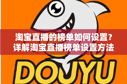 淘宝直播的榜单如何设置?详解淘宝直播榜单设置方法与排名提升技巧 淘宝直播的榜单如何设置?详解淘宝直播榜单设置方法与排名提升技巧