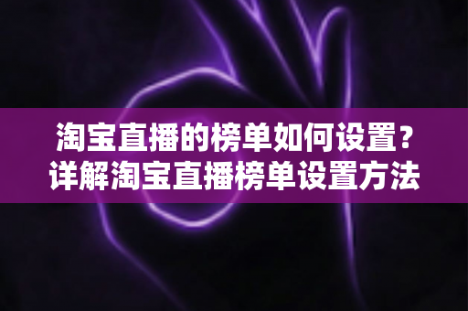 淘宝直播的榜单如何设置?详解淘宝直播榜单设置方法与排名提升技巧 淘宝直播的榜单如何设置?详解淘宝直播榜单设置方法与排名提升技巧