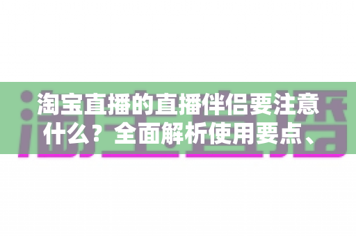 淘宝直播的直播伴侣要注意什么?全面解析使用要点、避坑指南与运营技巧,助你轻松开启高质量带货直播 淘宝直播的直播伴侣要注意什么?全面解析使用要点、避坑指南与运营技巧,助你轻松开启高质量带货直播