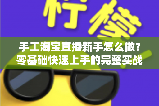 手工淘宝直播新手怎么做?零基础快速上手的完整实战指南与运营技巧全解析 手工淘宝直播新手怎么做?零基础快速上手的完整实战指南与运营技巧全解析