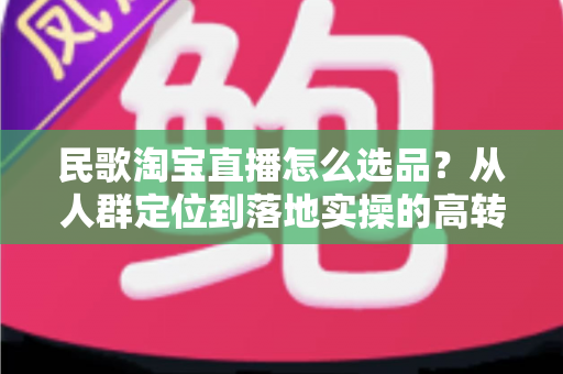 民歌淘宝直播怎么选品？从人群定位到落地实操的高转化选品指南