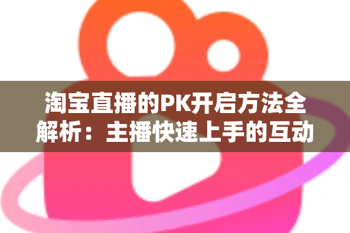 淘宝直播的PK开启方法全解析：主播快速上手的互动涨粉实战指南