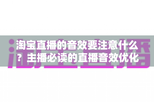 淘宝直播的音效要注意什么？主播必读的直播音效优化与避坑全指南