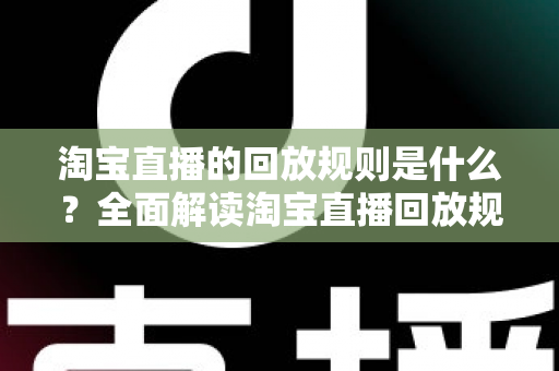 淘宝直播的回放规则是什么?全面解读淘宝直播回放规则与运营实战指南 淘宝直播的回放规则是什么?全面解读淘宝直播回放规则与运营实战指南