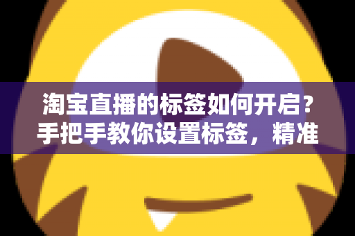淘宝直播的标签如何开启?手把手教你设置标签,精准撬动直播间免费流量 淘宝直播的标签如何开启?手把手教你设置标签,精准撬动直播间免费流量