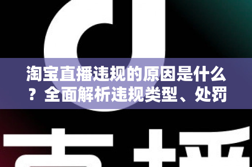 淘宝直播违规的原因是什么？全面解析违规类型、处罚机制与避坑指南