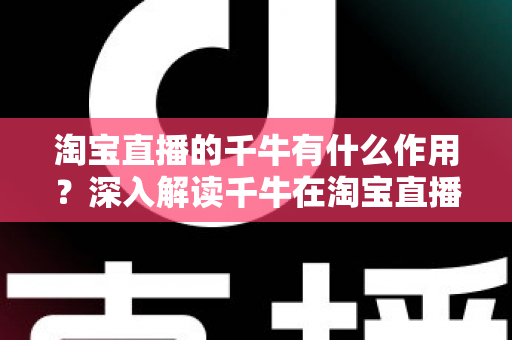 淘宝直播的千牛有什么作用？深入解读千牛在淘宝直播运营中的核心价值与实用功能