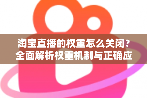 淘宝直播的权重怎么关闭？全面解析权重机制与正确应对方法
