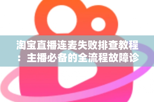 淘宝直播连麦失败排查教程:主播必备的全流程故障诊断与快速解决指南 淘宝直播连麦失败排查教程:主播必备的全流程故障诊断与快速解决指南
